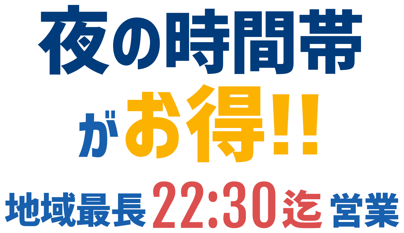 夜の時間帯がお得!!地域最長22:30迄営業